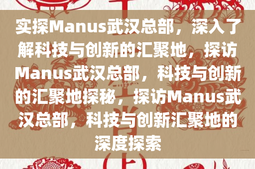 实探Manus武汉总部，深入了解科技与创新的汇聚地，探访Manus武汉总部，科技与创新的汇聚地探秘，探访Manus武汉总部，科技与创新汇聚地的深度探索