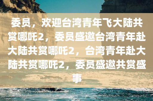 委员，欢迎台湾青年飞大陆共赏哪吒2，委员盛邀台湾青年赴大陆共赏哪吒2，台湾青年赴大陆共赏哪吒2，委员盛邀共赏盛事