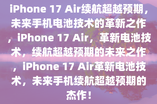 iPhone 17 Air续航超越预期，未来手机电池技术的革新之作，iPhone 17 Air，革新电池技术，续航超越预期的未来之作，iPhone 17 Air革新电池技术，未来手机续航超越预期的杰作！