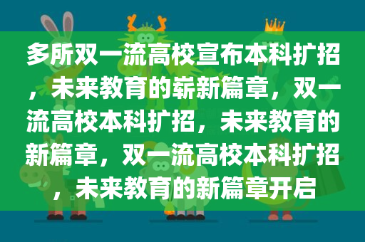 多所双一流高校宣布本科扩招，未来教育的崭新篇章，双一流高校本科扩招，未来教育的新篇章，双一流高校本科扩招，未来教育的新篇章开启