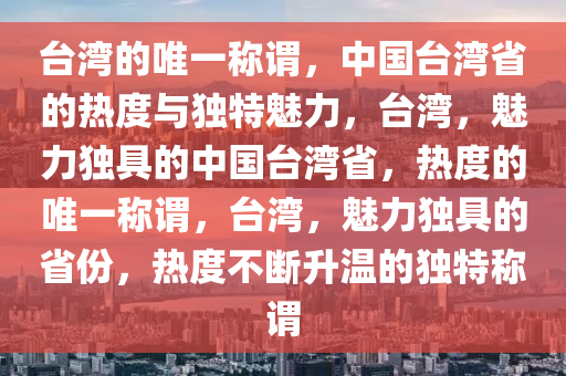 台湾的唯一称谓，中国台湾省的热度与独特魅力，台湾，魅力独具的中国台湾省，热度的唯一称谓，台湾，魅力独具的省份，热度不断升温的独特称谓