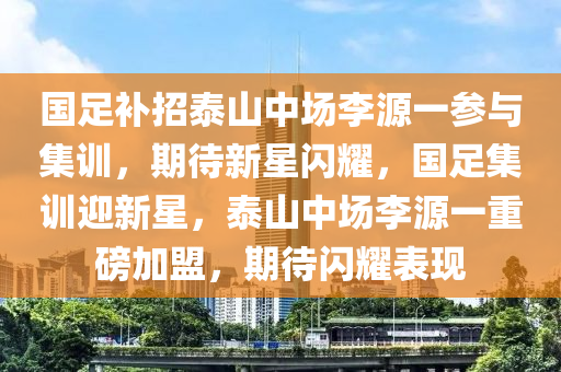 国足补招泰山中场李源一参与集训，期待新星闪耀，国足集训迎新星，泰山中场李源一重磅加盟，期待闪耀表现