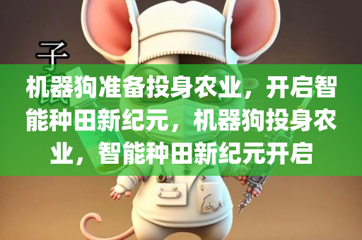 机器狗准备投身农业，开启智能种田新纪元，机器狗投身农业，智能种田新纪元开启