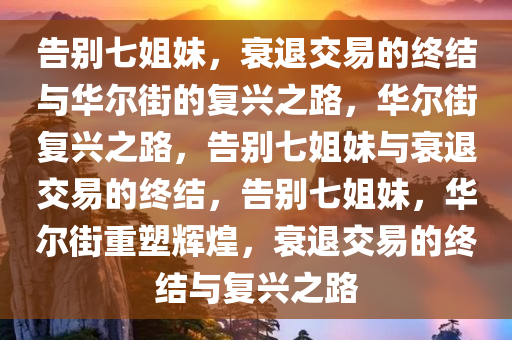 告别七姐妹，衰退交易的终结与华尔街的复兴之路，华尔街复兴之路，告别七姐妹与衰退交易的终结，告别七姐妹，华尔街重塑辉煌，衰退交易的终结与复兴之路