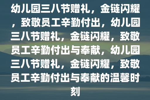 幼儿园三八节赠礼，金链闪耀，致敬员工辛勤付出，幼儿园三八节赠礼，金链闪耀，致敬员工辛勤付出与奉献，幼儿园三八节赠礼，金链闪耀，致敬员工辛勤付出与奉献的温馨时刻