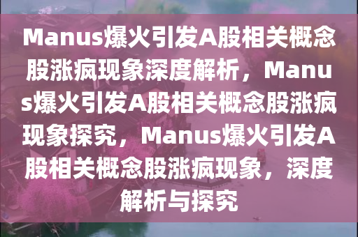 Manus爆火引发A股相关概念股涨疯现象深度解析，Manus爆火引发A股相关概念股涨疯现象探究，Manus爆火引发A股相关概念股涨疯现象，深度解析与探究