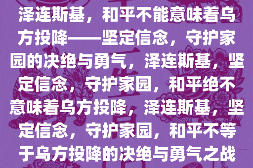 泽连斯基，和平不能意味着乌方投降——坚定信念，守护家园的决绝与勇气，泽连斯基，坚定信念，守护家园，和平绝不意味着乌方投降，泽连斯基，坚定信念，守护家园，和平不等于乌方投降的决绝与勇气之战