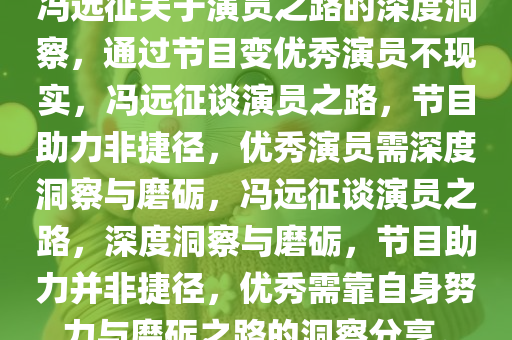 冯远征关于演员之路的深度洞察，通过节目变优秀演员不现实，冯远征谈演员之路，节目助力非捷径，优秀演员需深度洞察与磨砺，冯远征谈演员之路，深度洞察与磨砺，节目助力并非捷径，优秀需靠自身努力与磨砺之路的洞察分享。