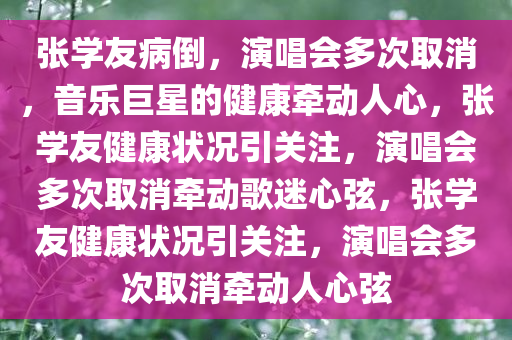 张学友病倒，演唱会多次取消，音乐巨星的健康牵动人心，张学友健康状况引关注，演唱会多次取消牵动歌迷心弦，张学友健康状况引关注，演唱会多次取消牵动人心弦