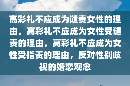 高彩礼不应成为谴责女性的理由，高彩礼不应成为女性受谴责的理由，高彩礼不应成为女性受指责的理由，反对性别歧视的婚恋观念