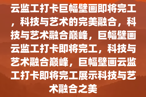 云监工打卡巨幅壁画即将完工，科技与艺术的完美融合，科技与艺术融合巅峰，巨幅壁画云监工打卡即将完工，科技与艺术融合巅峰，巨幅壁画云监工打卡即将完工展示科技与艺术融合之美