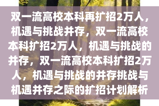 双一流高校本科再扩招2万人，机遇与挑战并存，双一流高校本科扩招2万人，机遇与挑战的并存，双一流高校本科扩招2万人，机遇与挑战的并存挑战与机遇并存之际的扩招计划解析