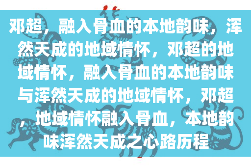 邓超，融入骨血的本地韵味，浑然天成的地域情怀，邓超的地域情怀，融入骨血的本地韵味与浑然天成的地域情怀，邓超，地域情怀融入骨血，本地韵味浑然天成之心路历程