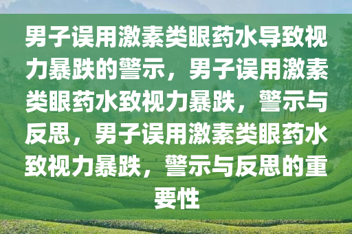 男子误用激素类眼药水导致视力暴跌的警示，男子误用激素类眼药水致视力暴跌，警示与反思，男子误用激素类眼药水致视力暴跌，警示与反思的重要性