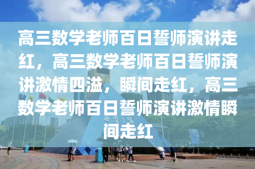 高三数学老师百日誓师演讲走红，高三数学老师百日誓师演讲激情四溢，瞬间走红，高三数学老师百日誓师演讲激情瞬间走红