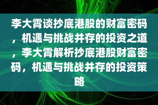 李大霄谈抄底港股的财富密码，机遇与挑战并存的投资之道，李大霄解析抄底港股财富密码，机遇与挑战并存的投资策略