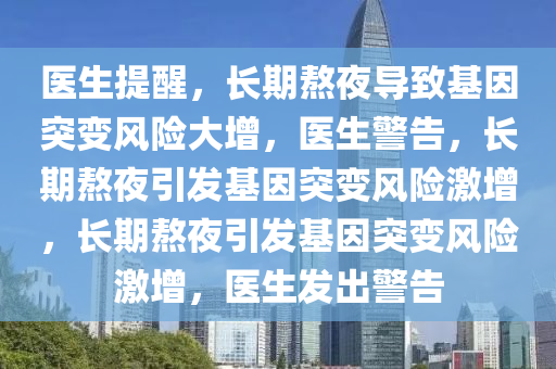 医生提醒，长期熬夜导致基因突变风险大增，医生警告，长期熬夜引发基因突变风险激增，长期熬夜引发基因突变风险激增，医生发出警告