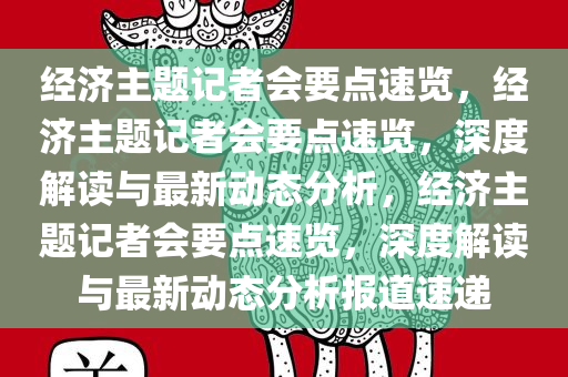 经济主题记者会要点速览，经济主题记者会要点速览，深度解读与最新动态分析，经济主题记者会要点速览，深度解读与最新动态分析报道速递