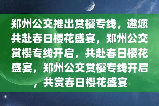 郑州公交推出赏樱专线，邀您共赴春日樱花盛宴，郑州公交赏樱专线开启，共赴春日樱花盛宴，郑州公交赏樱专线开启，共赏春日樱花盛宴