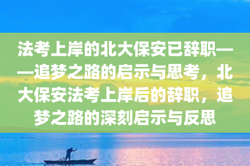 法考上岸的北大保安已辞职——追梦之路的启示与思考，北大保安法考上岸后的辞职，追梦之路的深刻启示与反思