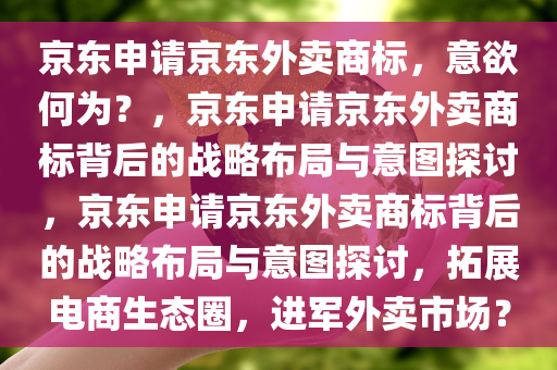 京东申请京东外卖商标，意欲何为？，京东申请京东外卖商标背后的战略布局与意图探讨，京东申请京东外卖商标背后的战略布局与意图探讨，拓展电商生态圈，进军外卖市场？