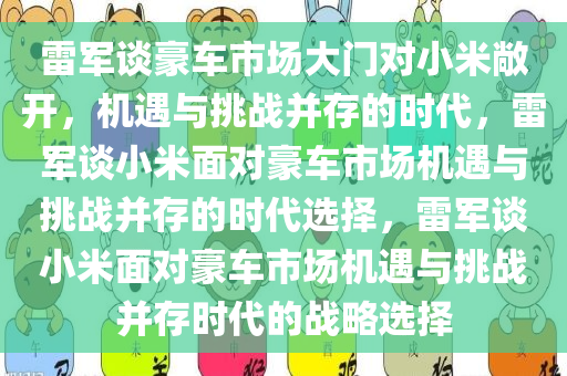 雷军谈豪车市场大门对小米敞开，机遇与挑战并存的时代，雷军谈小米面对豪车市场机遇与挑战并存的时代选择，雷军谈小米面对豪车市场机遇与挑战并存时代的战略选择