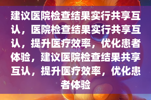 建议医院检查结果实行共享互认，医院检查结果实行共享互认，提升医疗效率，优化患者体验，建议医院检查结果共享互认，提升医疗效率，优化患者体验