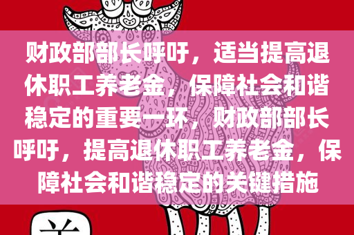 财政部部长呼吁，适当提高退休职工养老金，保障社会和谐稳定的重要一环，财政部部长呼吁，提高退休职工养老金，保障社会和谐稳定的关键措施