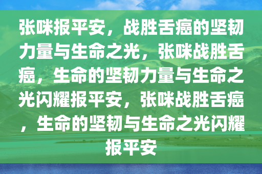 张咪报平安，战胜舌癌的坚韧力量与生命之光，张咪战胜舌癌，生命的坚韧力量与生命之光闪耀报平安，张咪战胜舌癌，生命的坚韧与生命之光闪耀报平安