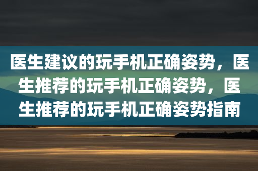 医生建议的玩手机正确姿势，医生推荐的玩手机正确姿势，医生推荐的玩手机正确姿势指南