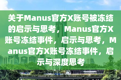 关于Manus官方X账号被冻结的启示与思考，Manus官方X账号冻结事件，启示与思考，Manus官方X账号冻结事件，启示与深度思考