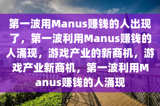 第一波用Manus赚钱的人出现了，第一波利用Manus赚钱的人涌现，游戏产业的新商机，游戏产业新商机，第一波利用Manus赚钱的人涌现