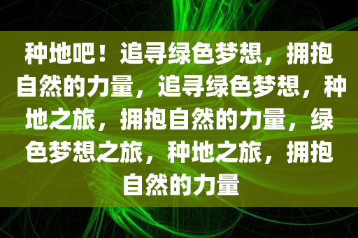 种地吧！追寻绿色梦想，拥抱自然的力量，追寻绿色梦想，种地之旅，拥抱自然的力量，绿色梦想之旅，种地之旅，拥抱自然的力量