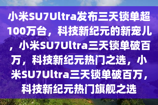 小米SU7Ultra发布三天锁单超100万台，科技新纪元的新宠儿，小米SU7Ultra三天锁单破百万，科技新纪元热门之选，小米SU7Ultra三天锁单破百万，科技新纪元热门旗舰之选