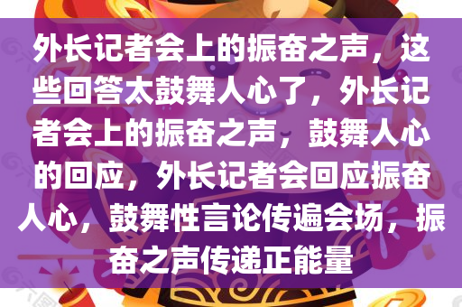 外长记者会上的振奋之声，这些回答太鼓舞人心了，外长记者会上的振奋之声，鼓舞人心的回应，外长记者会回应振奋人心，鼓舞性言论传遍会场，振奋之声传递正能量