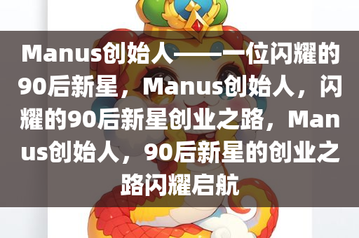 Manus创始人——一位闪耀的90后新星，Manus创始人，闪耀的90后新星创业之路，Manus创始人，90后新星的创业之路闪耀启航