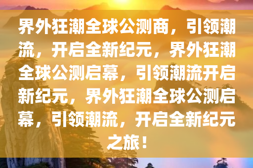 界外狂潮全球公测商，引领潮流，开启全新纪元，界外狂潮全球公测启幕，引领潮流开启新纪元，界外狂潮全球公测启幕，引领潮流，开启全新纪元之旅！