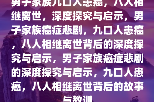 男子家族九口人患癌，八人相继离世，深度探究与启示，男子家族癌症悲剧，九口人患癌，八人相继离世背后的深度探究与启示，男子家族癌症悲剧的深度探究与启示，九口人患癌，八人相继离世背后的故事与教训