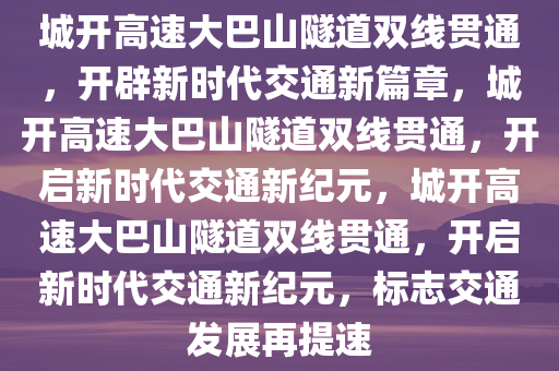 城开高速大巴山隧道双线贯通，开辟新时代交通新篇章，城开高速大巴山隧道双线贯通，开启新时代交通新纪元，城开高速大巴山隧道双线贯通，开启新时代交通新纪元，标志交通发展再提速