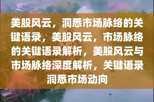 美股风云，洞悉市场脉络的关键语录，美股风云，市场脉络的关键语录解析，美股风云与市场脉络深度解析，关键语录洞悉市场动向