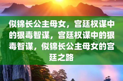 似锦长公主母女，宫廷权谋中的狠毒智谋，宫廷权谋中的狠毒智谋，似锦长公主母女的宫廷之路