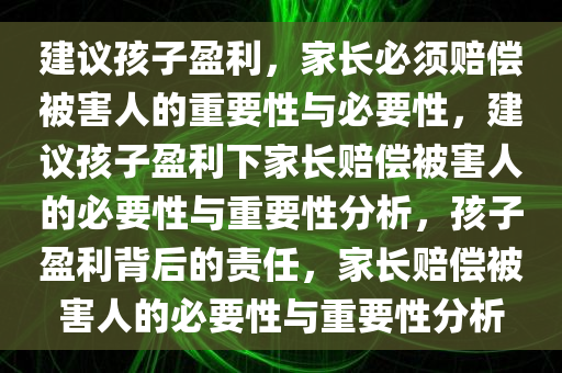 建议孩子盈利，家长必须赔偿被害人的重要性与必要性，建议孩子盈利下家长赔偿被害人的必要性与重要性分析，孩子盈利背后的责任，家长赔偿被害人的必要性与重要性分析