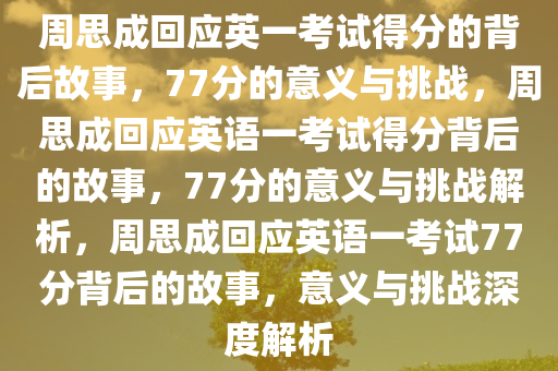 周思成回应英一考试得分的背后故事，77分的意义与挑战，周思成回应英语一考试得分背后的故事，77分的意义与挑战解析，周思成回应英语一考试77分背后的故事，意义与挑战深度解析