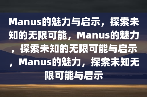 Manus的魅力与启示，探索未知的无限可能，Manus的魅力，探索未知的无限可能与启示，Manus的魅力，探索未知无限可能与启示