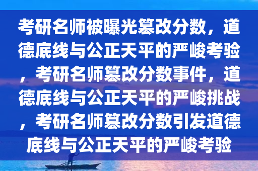 考研名师被曝光篡改分数，道德底线与公正天平的严峻考验，考研名师篡改分数事件，道德底线与公正天平的严峻挑战，考研名师篡改分数引发道德底线与公正天平的严峻考验