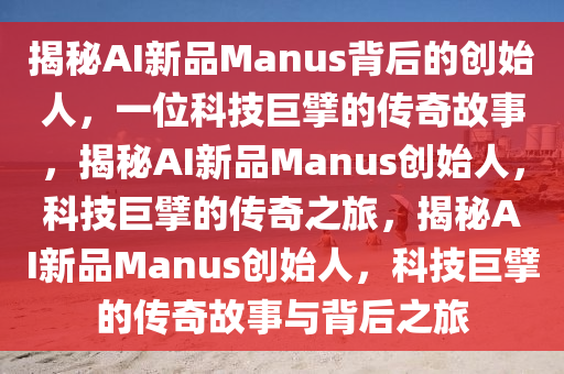 揭秘AI新品Manus背后的创始人，一位科技巨擘的传奇故事，揭秘AI新品Manus创始人，科技巨擘的传奇之旅，揭秘AI新品Manus创始人，科技巨擘的传奇故事与背后之旅