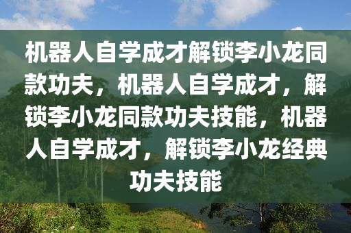 机器人自学成才解锁李小龙同款功夫