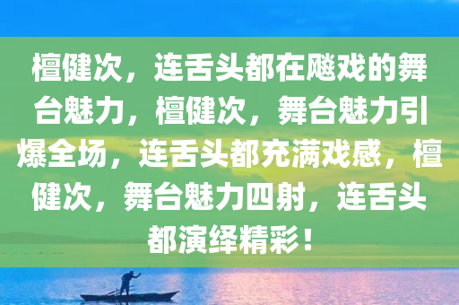 檀健次，连舌头都在飚戏的舞台魅力，檀健次，舞台魅力引爆全场，连舌头都充满戏感，檀健次，舞台魅力四射，连舌头都演绎精彩！