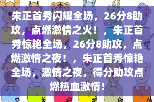 朱正首秀闪耀全场，26分8助攻，点燃激情之火！，朱正首秀惊艳全场，26分8助攻，点燃激情之夜！，朱正首秀惊艳全场，激情之夜，得分助攻点燃热血激情！