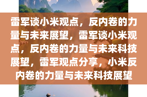 雷军谈小米观点，反内卷的力量与未来展望，雷军谈小米观点，反内卷的力量与未来科技展望，雷军观点分享，小米反内卷的力量与未来科技展望